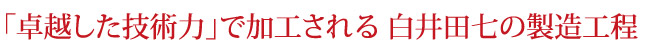 「卓越した技術力」で加工される白井田七の製造工程